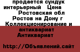 продается сундук интерьерный › Цена ­ 10 000 - Ростовская обл., Ростов-на-Дону г. Коллекционирование и антиквариат » Антиквариат   
